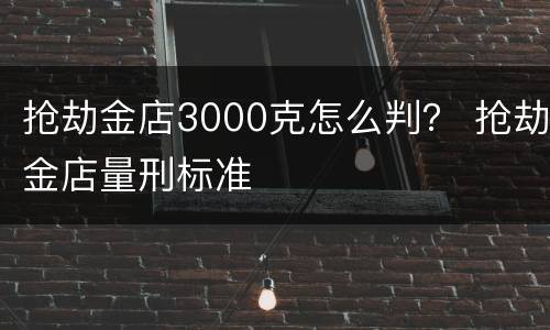 抢劫金店3000克怎么判？ 抢劫金店量刑标准