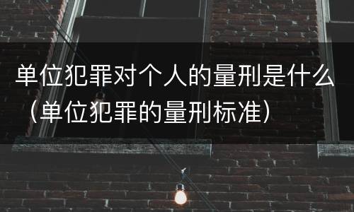 单位犯罪对个人的量刑是什么（单位犯罪的量刑标准）