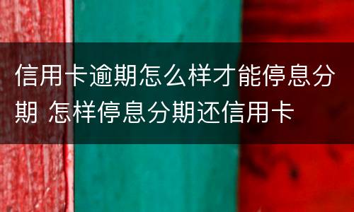 信用卡逾期怎么样才能停息分期 怎样停息分期还信用卡