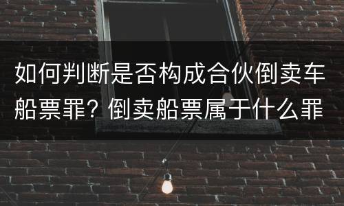 如何判断是否构成合伙倒卖车船票罪? 倒卖船票属于什么罪