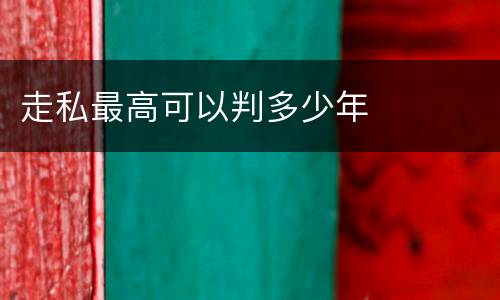 走私最高可以判多少年