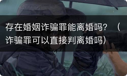 存在婚姻诈骗罪能离婚吗？（诈骗罪可以直接判离婚吗）