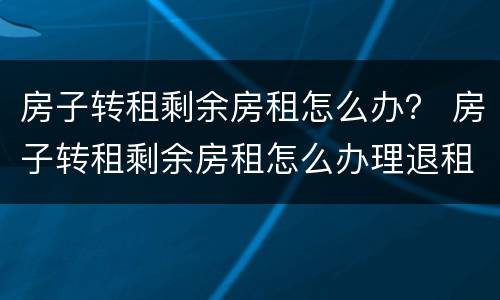 房子转租剩余房租怎么办？ 房子转租剩余房租怎么办理退租