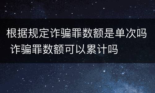 根据规定诈骗罪数额是单次吗 诈骗罪数额可以累计吗