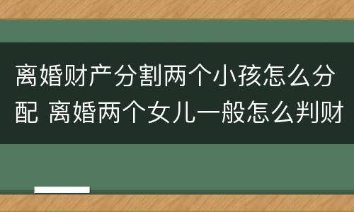 离婚财产分割两个小孩怎么分配 离婚两个女儿一般怎么判财产怎么分配