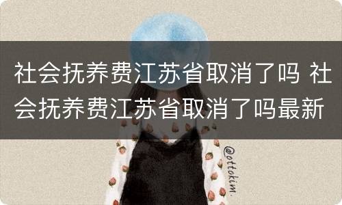 社会抚养费江苏省取消了吗 社会抚养费江苏省取消了吗最新消息