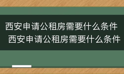 西安申请公租房需要什么条件 西安申请公租房需要什么条件和资料2022