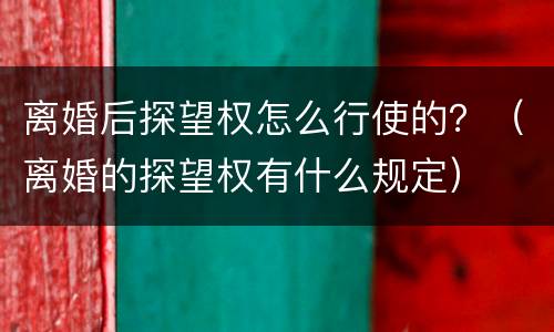 离婚后探望权怎么行使的？（离婚的探望权有什么规定）