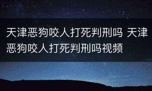 天津恶狗咬人打死判刑吗 天津恶狗咬人打死判刑吗视频