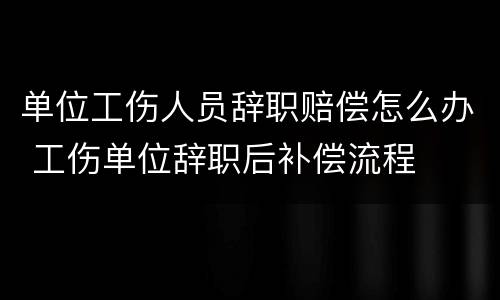 单位工伤人员辞职赔偿怎么办 工伤单位辞职后补偿流程