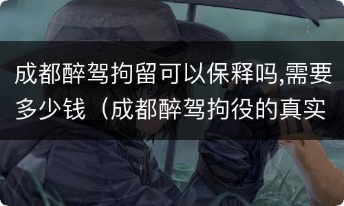成都醉驾拘留可以保释吗,需要多少钱（成都醉驾拘役的真实经历）