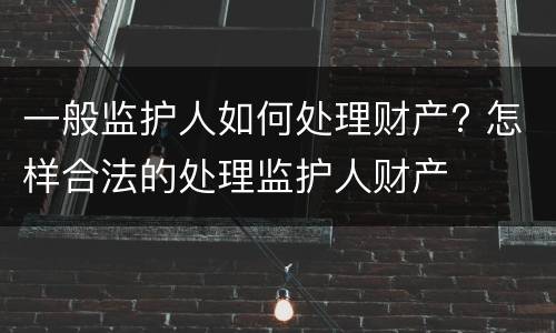 一般监护人如何处理财产? 怎样合法的处理监护人财产