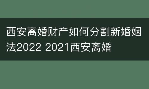 西安离婚财产如何分割新婚姻法2022 2021西安离婚
