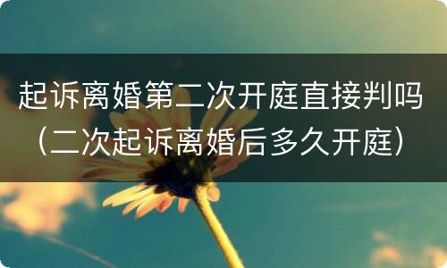 起诉离婚第二次开庭直接判吗（二次起诉离婚后多久开庭）