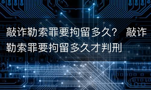 敲诈勒索罪要拘留多久？ 敲诈勒索罪要拘留多久才判刑