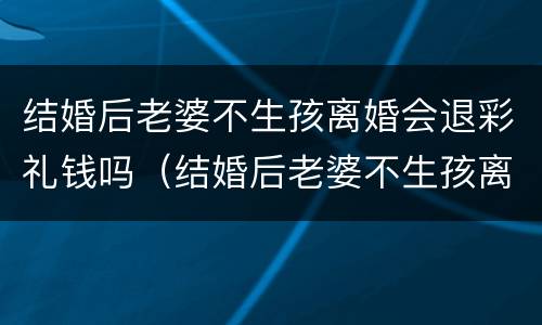结婚后老婆不生孩离婚会退彩礼钱吗（结婚后老婆不生孩离婚会退彩礼钱吗）