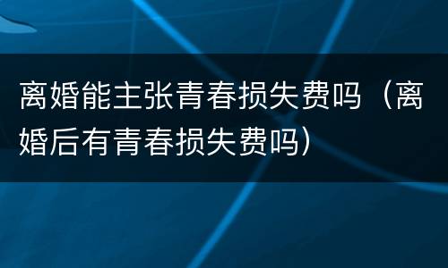 离婚能主张青春损失费吗（离婚后有青春损失费吗）