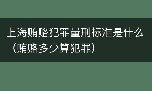 上海贿赂犯罪量刑标准是什么（贿赂多少算犯罪）