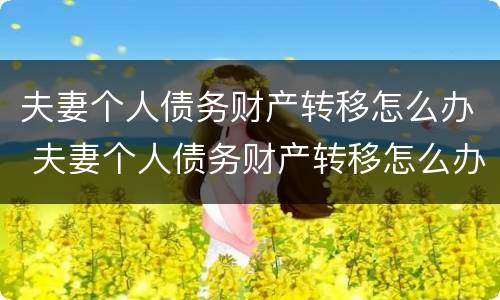 夫妻个人债务财产转移怎么办 夫妻个人债务财产转移怎么办手续