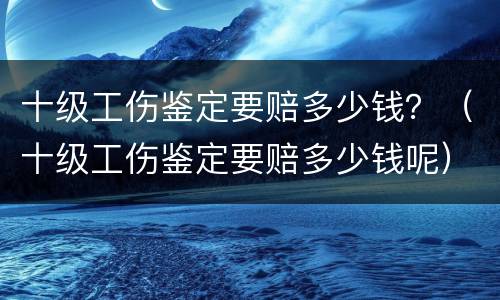 十级工伤鉴定要赔多少钱？（十级工伤鉴定要赔多少钱呢）