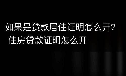 如果是贷款居住证明怎么开？ 住房贷款证明怎么开