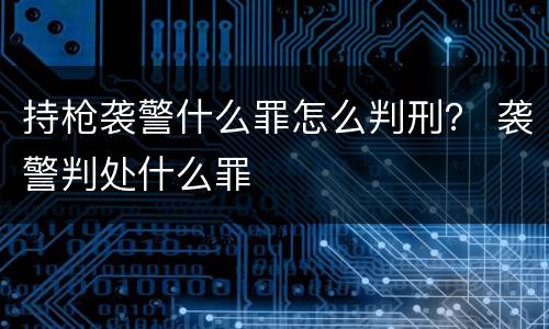 持枪袭警什么罪怎么判刑？ 袭警判处什么罪
