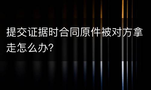 提交证据时合同原件被对方拿走怎么办？