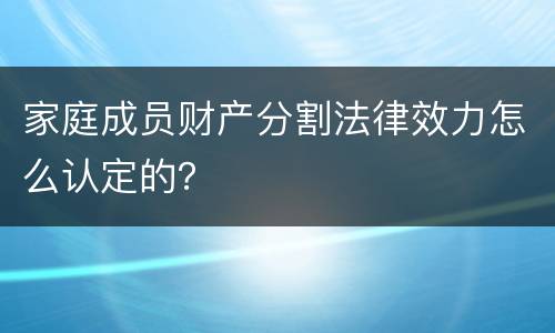 家庭成员财产分割法律效力怎么认定的？
