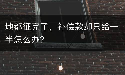 地都征完了，补偿款却只给一半怎么办？