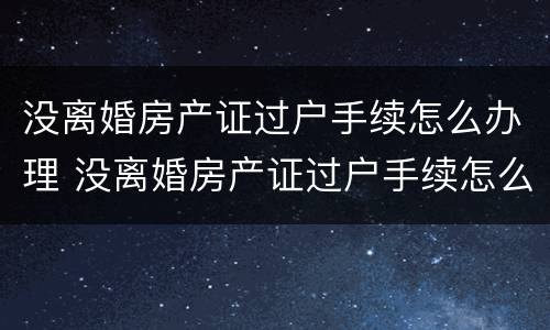 没离婚房产证过户手续怎么办理 没离婚房产证过户手续怎么办理的