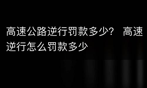 高速公路逆行罚款多少？ 高速逆行怎么罚款多少
