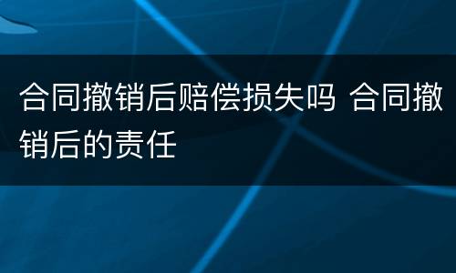 合同撤销后赔偿损失吗 合同撤销后的责任