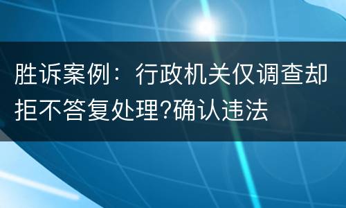 胜诉案例：行政机关仅调查却拒不答复处理?确认违法