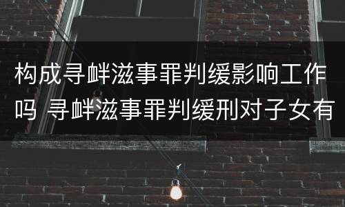 构成寻衅滋事罪判缓影响工作吗 寻衅滋事罪判缓刑对子女有什么影响