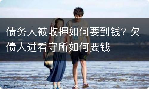 债务人被收押如何要到钱? 欠债人进看守所如何要钱