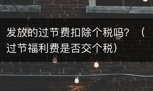 发放的过节费扣除个税吗？（过节福利费是否交个税）