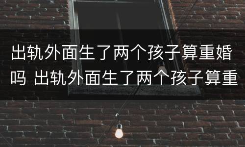 出轨外面生了两个孩子算重婚吗 出轨外面生了两个孩子算重婚吗女