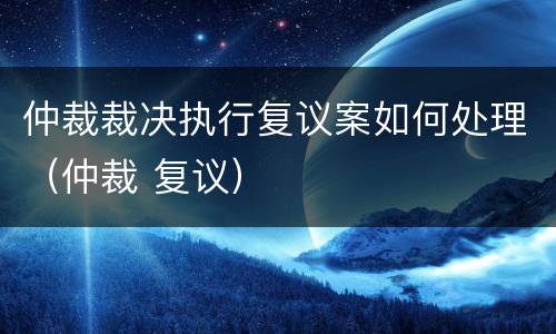 仲裁裁决执行复议案如何处理（仲裁 复议）