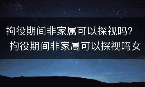 拘役期间非家属可以探视吗？ 拘役期间非家属可以探视吗女性