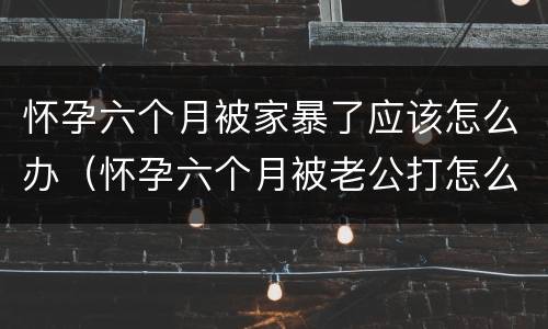 怀孕六个月被家暴了应该怎么办（怀孕六个月被老公打怎么办）