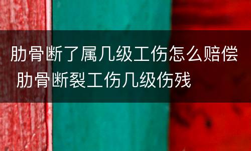 肋骨断了属几级工伤怎么赔偿 肋骨断裂工伤几级伤残
