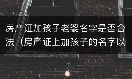 房产证加孩子老婆名字是否合法（房产证上加孩子的名字以后还需要过户吗）
