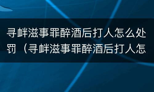 寻衅滋事罪醉酒后打人怎么处罚（寻衅滋事罪醉酒后打人怎么处罚的）