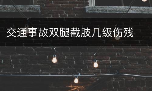 交通事故双腿截肢几级伤残