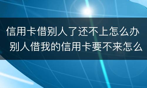 信用卡借别人了还不上怎么办 别人借我的信用卡要不来怎么办