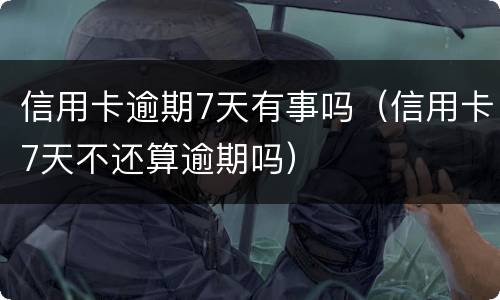 信用卡逾期7天有事吗（信用卡7天不还算逾期吗）