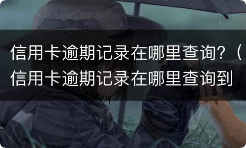 信用卡逾期记录在哪里查询?（信用卡逾期记录在哪里查询到）