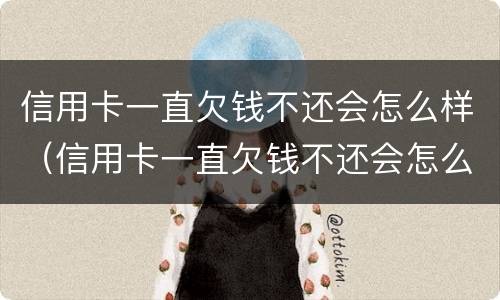 信用卡一直欠钱不还会怎么样（信用卡一直欠钱不还会怎么样吗）