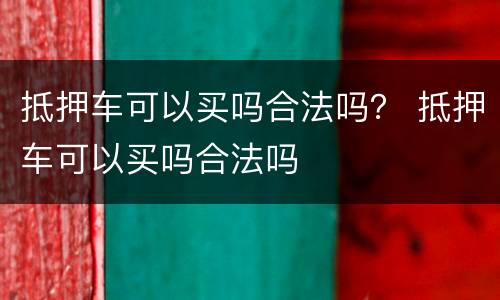 抵押车可以买吗合法吗？ 抵押车可以买吗合法吗
