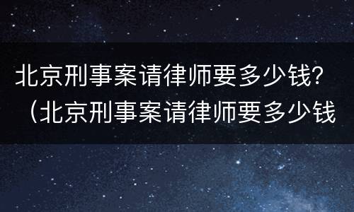 北京刑事案请律师要多少钱？（北京刑事案请律师要多少钱呢）